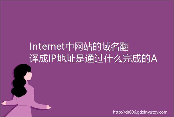 Internet中网站的域名翻译成IP地址是通过什么完成的A